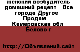 женский возбудитель домашний рецепт - Все города Другое » Продам   . Кемеровская обл.,Белово г.